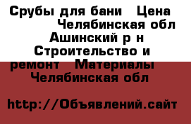 Срубы для бани › Цена ­ 47 000 - Челябинская обл., Ашинский р-н Строительство и ремонт » Материалы   . Челябинская обл.